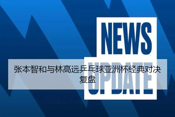 张本智和与林高远乒乓球亚洲杯经典对决复盘